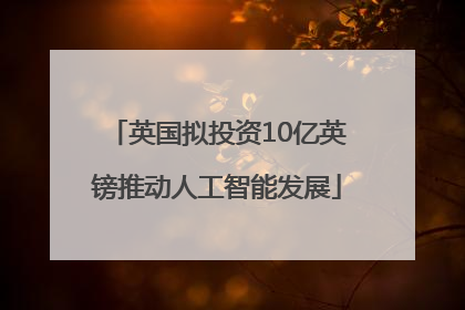 英国拟投资10亿英镑推动人工智能发展