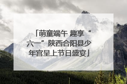 萌童端午 趣享“六一”陕西合阳县少年宫呈上节日盛宴