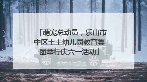 萌宠总动员，乐山市中区土主幼儿园教育集团举行庆六一活动