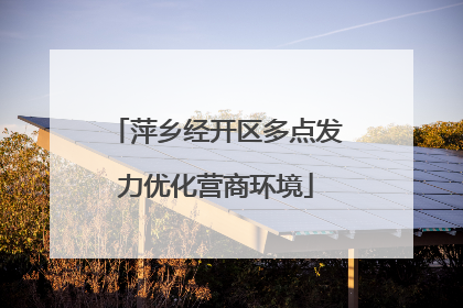 萍乡经开区多点发力优化营商环境