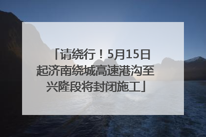 请绕行！5月15日起济南绕城高速港沟至兴隆段将封闭施工
