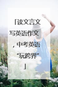 读文言文写英语作文，中考英语“玩跨界”