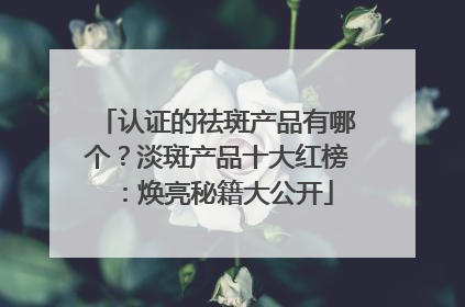 认证的祛斑产品有哪个？淡斑产品十大红榜：焕亮秘籍大公开