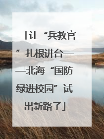 让“兵教官”扎根讲台——北海“国防绿进校园”试出新路子