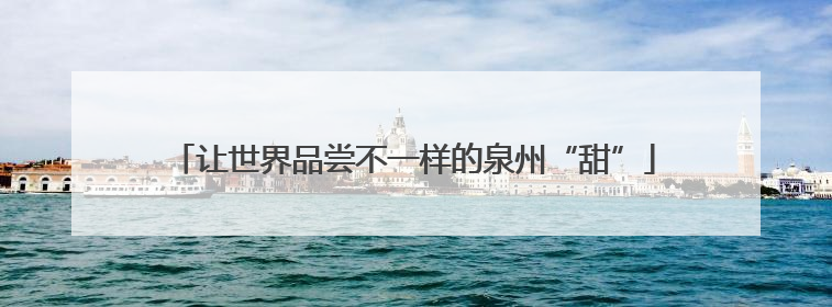 让世界品尝不一样的泉州“甜”