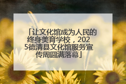 让文化馆成为人民的终身美育学校，2025德清县文化馆服务宣传周圆满落幕