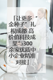 让更多“金种子”扎根成都 高价值科技成果与300余家优质中小企业精准对接