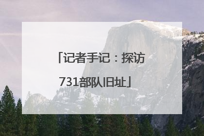 记者手记：探访731部队旧址