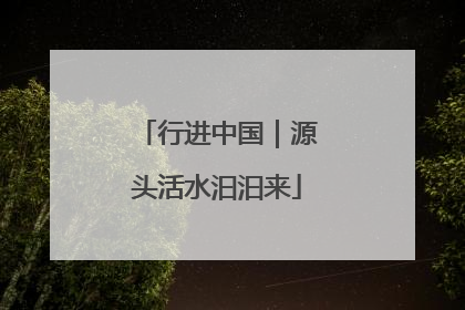 行进中国｜源头活水汩汩来