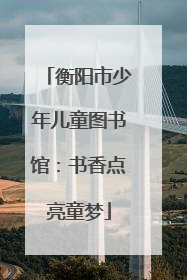 衡阳市少年儿童图书馆：书香点亮童梦