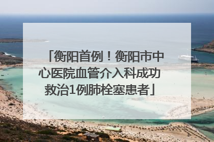 衡阳首例！衡阳市中心医院血管介入科成功救治1例肺栓塞患者