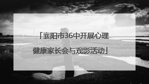 襄阳市36中开展心理健康家长会与观影活动