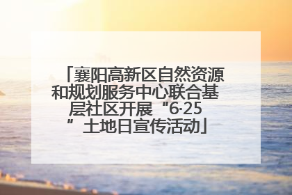 襄阳高新区自然资源和规划服务中心联合基层社区开展“6·25”土地日宣传活动