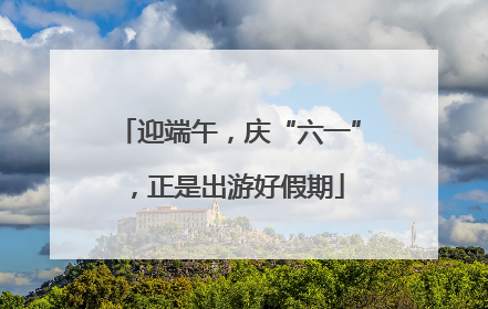 迎端午，庆“六一”，正是出游好假期