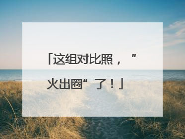 这组对比照，“火出圈”了！