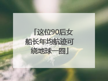 这位90后女船长年均航迹可绕地球一圈