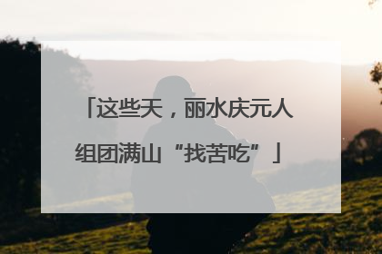 这些天，丽水庆元人组团满山“找苦吃”