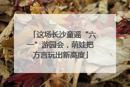 这场长沙童谣“六一”游园会，萌娃把方言玩出新高度