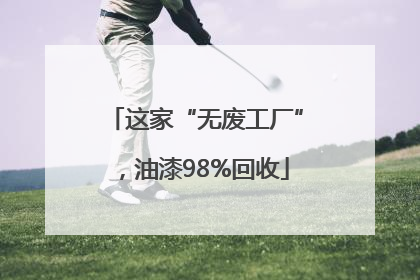 这家“无废工厂”，油漆98%回收