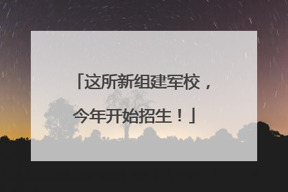 这所新组建军校，今年开始招生！