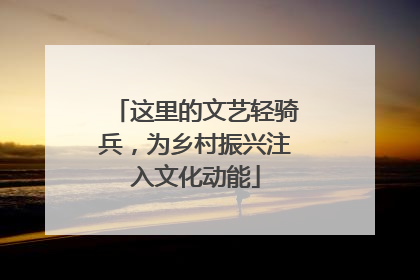 这里的文艺轻骑兵，为乡村振兴注入文化动能