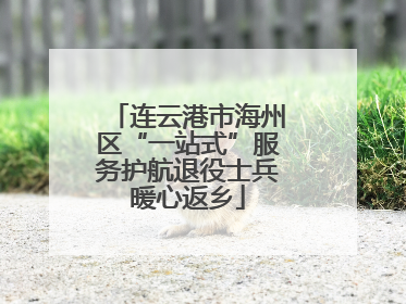 连云港市海州区“一站式”服务护航退役士兵暖心返乡