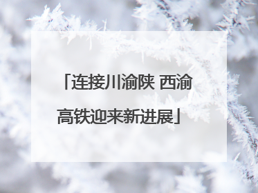 连接川渝陕 西渝高铁迎来新进展