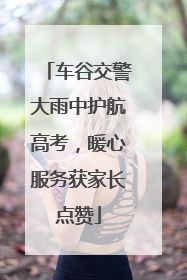 车谷交警大雨中护航高考，暖心服务获家长点赞