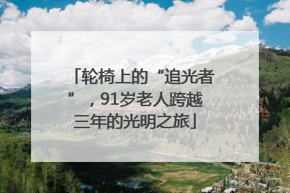 轮椅上的“追光者”，91岁老人跨越三年的光明之旅