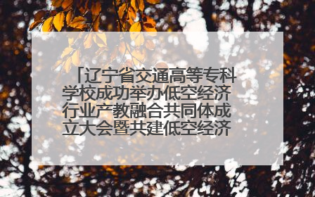 辽宁省交通高等专科学校成功举办低空经济行业产教融合共同体成立大会暨共建低空经济产教融合新生态论坛