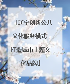 辽宁创新公共文化服务模式 打造城市主题文化品牌