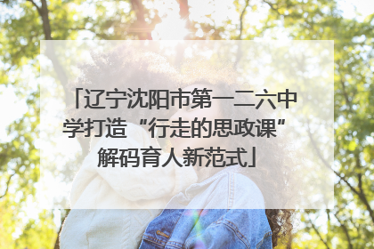 辽宁沈阳市第一二六中学打造“行走的思政课” 解码育人新范式