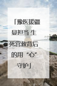 豫医援疆显担当 生死营救背后的用“心”守护