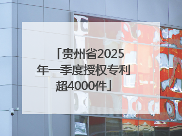 贵州省2025年一季度授权专利超4000件