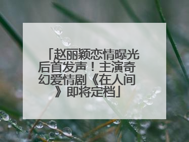 赵丽颖恋情曝光后首发声！主演奇幻爱情剧《在人间》即将定档