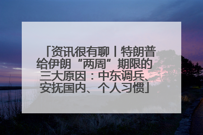 资讯很有聊丨特朗普给伊朗“两周”期限的三大原因：中东调兵、安抚国内、个人习惯