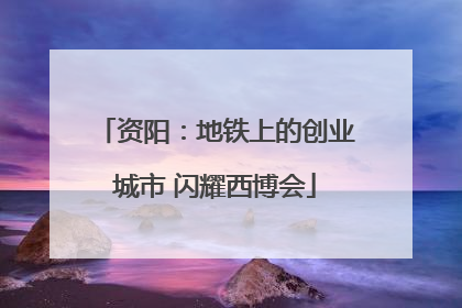 资阳：地铁上的创业城市 闪耀西博会