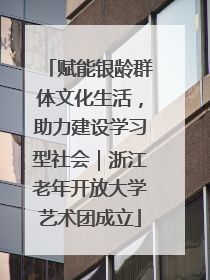 赋能银龄群体文化生活，助力建设学习型社会｜浙江老年开放大学艺术团成立