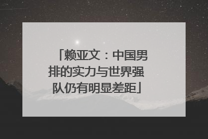赖亚文：中国男排的实力与世界强队仍有明显差距
