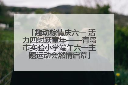 趣动粽情庆六一 活力四射跃童年——青岛市实验小学端午六一主题运动会燃情启幕