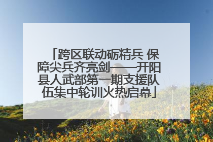 跨区联动砺精兵 保障尖兵齐亮剑——开阳县人武部第一期支援队伍集中轮训火热启幕