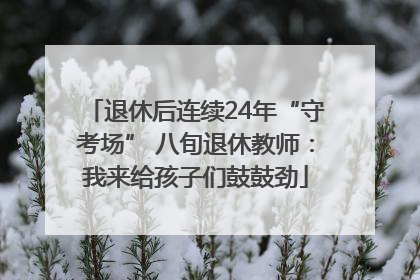 退休后连续24年“守考场” 八旬退休教师：我来给孩子们鼓鼓劲