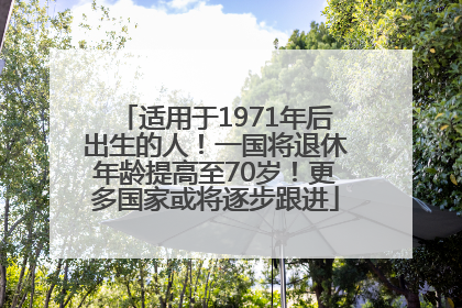 适用于1971年后出生的人！一国将退休年龄提高至70岁！更多国家或将逐步跟进