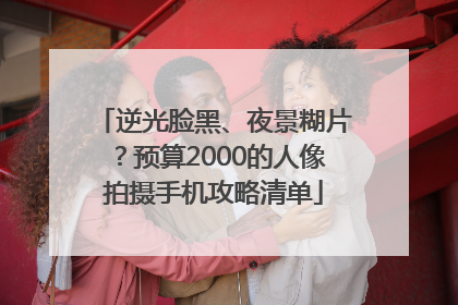 逆光脸黑、夜景糊片？预算2000的人像拍摄手机攻略清单