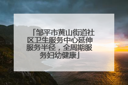 邹平市黄山街道社区卫生服务中心延伸服务半径，全周期服务妇幼健康