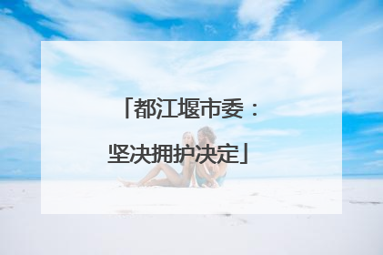 都江堰市委：坚决拥护决定
