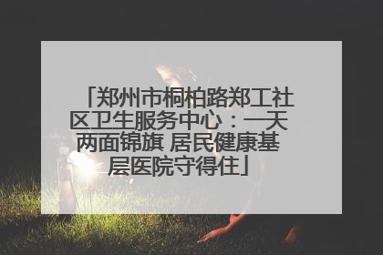 郑州市桐柏路郑工社区卫生服务中心：一天两面锦旗 居民健康基层医院守得住