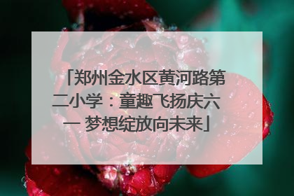 郑州金水区黄河路第二小学：童趣飞扬庆六一 梦想绽放向未来