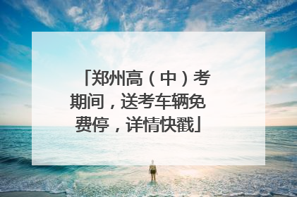 郑州高（中）考期间，送考车辆免费停，详情快戳