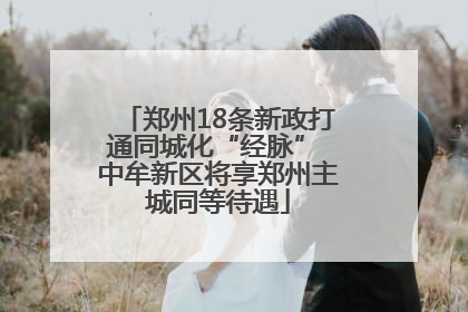 郑州18条新政打通同城化“经脉” 中牟新区将享郑州主城同等待遇
